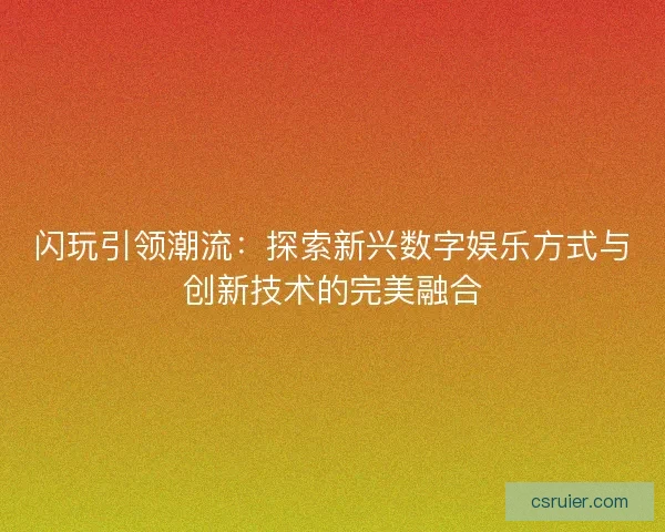闪玩引领潮流：探索新兴数字娱乐方式与创新技术的完美融合