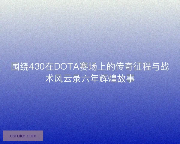 围绕430在DOTA赛场上的传奇征程与战术风云录六年辉煌故事