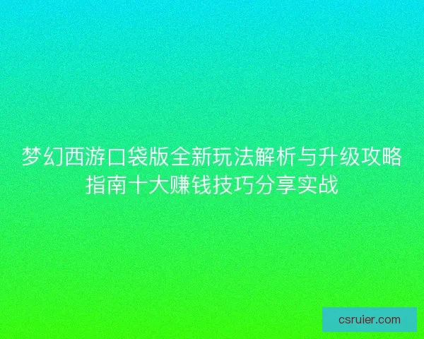 梦幻西游口袋版全新玩法解析与升级攻略指南十大赚钱技巧分享实战