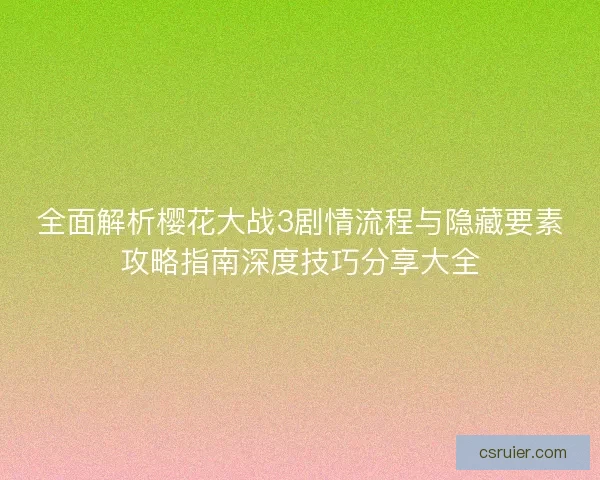 全面解析樱花大战3剧情流程与隐藏要素攻略指南深度技巧分享大全