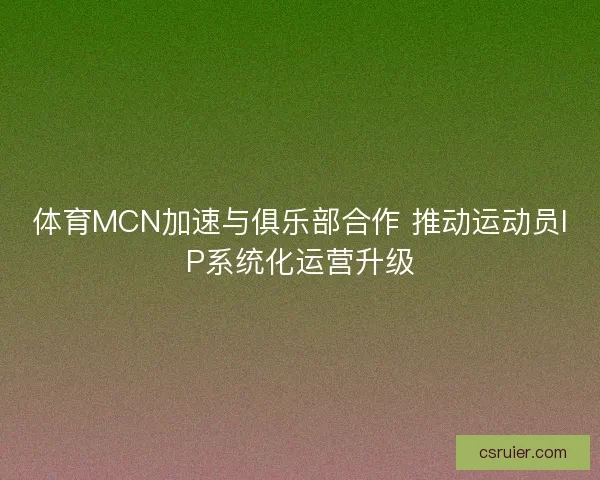 体育MCN加速与俱乐部合作 推动运动员IP系统化运营升级