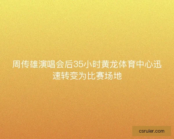 周传雄演唱会后35小时黄龙体育中心迅速转变为比赛场地